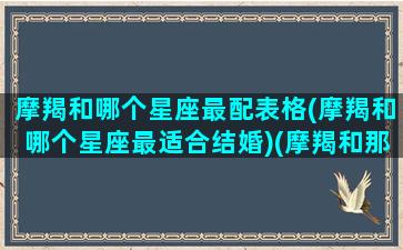 摩羯和哪个星座最配表格(摩羯和哪个星座最适合结婚)(摩羯和那个星座最合适)