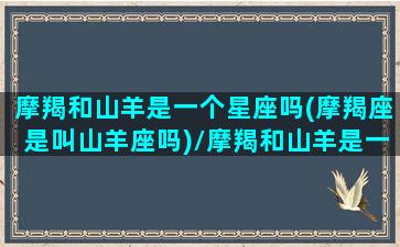 摩羯和山羊是一个星座吗(摩羯座是叫山羊座吗)/摩羯和山羊是一个星座吗(摩羯座是叫山羊座吗)-我的网站