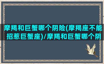 摩羯和巨蟹哪个阴险(摩羯座不能招惹巨蟹座)/摩羯和巨蟹哪个阴险(摩羯座不能招惹巨蟹座)-我的网站