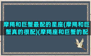 摩羯和巨蟹最配的星座(摩羯和巨蟹真的很配)(摩羯座和巨蟹的配对指数)