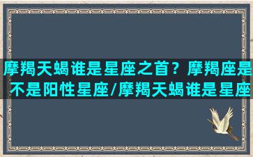 摩羯天蝎谁是星座之首？摩羯座是不是阳性星座/摩羯天蝎谁是星座之首？摩羯座是不是阳性星座-我的网站