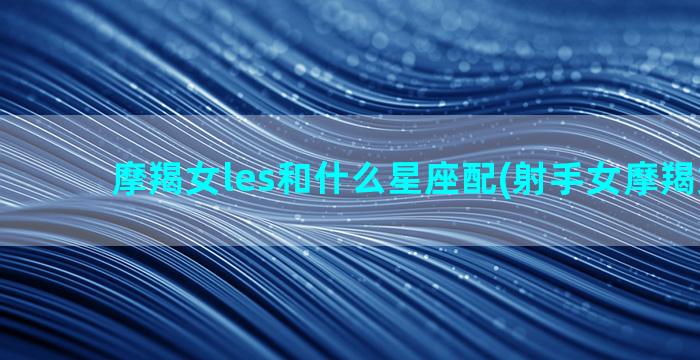 摩羯女les和什么星座配(射手女摩羯女les)