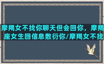 摩羯女不找你聊天但会回你，摩羯座女生回信息敷衍你/摩羯女不找你聊天但会回你，摩羯座女生回信息敷衍你-我的网站