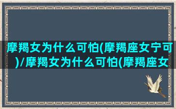 摩羯女为什么可怕(摩羯座女宁可)/摩羯女为什么可怕(摩羯座女宁可)-我的网站