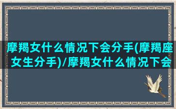 摩羯女什么情况下会分手(摩羯座女生分手)/摩羯女什么情况下会分手(摩羯座女生分手)-我的网站