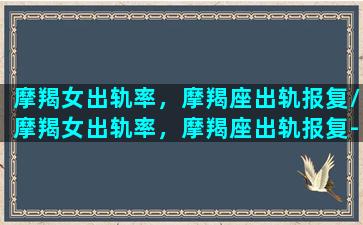 摩羯女出轨率，摩羯座出轨报复/摩羯女出轨率，摩羯座出轨报复-我的网站