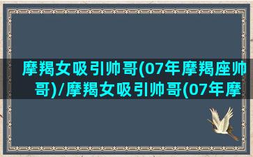 摩羯女吸引帅哥(07年摩羯座帅哥)/摩羯女吸引帅哥(07年摩羯座帅哥)-我的网站