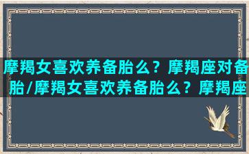 摩羯女喜欢养备胎么？摩羯座对备胎/摩羯女喜欢养备胎么？摩羯座对备胎-我的网站