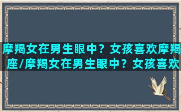 摩羯女在男生眼中？女孩喜欢摩羯座/摩羯女在男生眼中？女孩喜欢摩羯座-我的网站