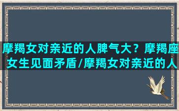 摩羯女对亲近的人脾气大？摩羯座女生见面矛盾/摩羯女对亲近的人脾气大？摩羯座女生见面矛盾-我的网站