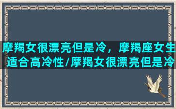 摩羯女很漂亮但是冷，摩羯座女生适合高冷性/摩羯女很漂亮但是冷，摩羯座女生适合高冷性-我的网站