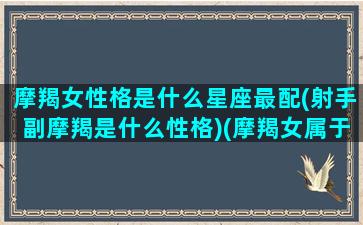 摩羯女性格是什么星座最配(射手副摩羯是什么性格)(摩羯女属于什么性格)