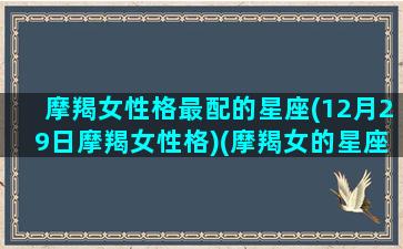 摩羯女性格最配的星座(12月29日摩羯女性格)(摩羯女的星座配对)