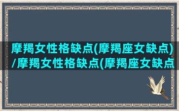 摩羯女性格缺点(摩羯座女缺点)/摩羯女性格缺点(摩羯座女缺点)-我的网站