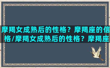 摩羯女成熟后的性格？摩羯座的信格/摩羯女成熟后的性格？摩羯座的信格-我的网站