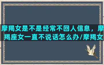 摩羯女是不是经常不回人信息，摩羯座女一直不说话怎么办/摩羯女是不是经常不回人信息，摩羯座女一直不说话怎么办-我的网站