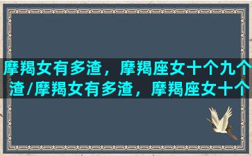 摩羯女有多渣，摩羯座女十个九个渣/摩羯女有多渣，摩羯座女十个九个渣-我的网站