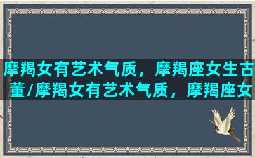 摩羯女有艺术气质，摩羯座女生古董/摩羯女有艺术气质，摩羯座女生古董-我的网站