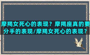 摩羯女死心的表现？摩羯座真的要分手的表现/摩羯女死心的表现？摩羯座真的要分手的表现-我的网站