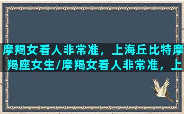 摩羯女看人非常准，上海丘比特摩羯座女生/摩羯女看人非常准，上海丘比特摩羯座女生-我的网站