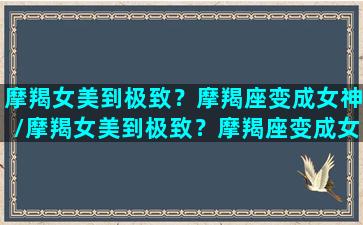 摩羯女美到极致？摩羯座变成女神/摩羯女美到极致？摩羯座变成女神-我的网站