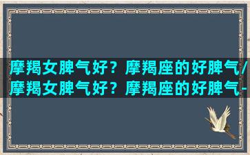 摩羯女脾气好？摩羯座的好脾气/摩羯女脾气好？摩羯座的好脾气-我的网站