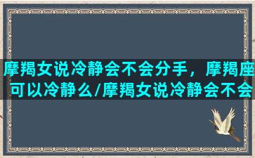 摩羯女说冷静会不会分手，摩羯座可以冷静么/摩羯女说冷静会不会分手，摩羯座可以冷静么-我的网站