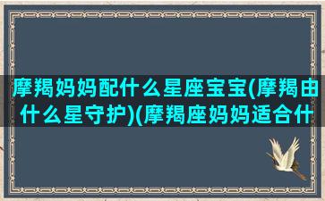 摩羯妈妈配什么星座宝宝(摩羯由什么星守护)(摩羯座妈妈适合什么宝宝)