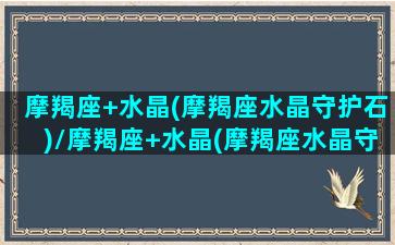 摩羯座+水晶(摩羯座水晶守护石)/摩羯座+水晶(摩羯座水晶守护石)-我的网站