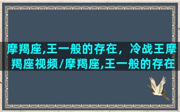 摩羯座,王一般的存在，冷战王摩羯座视频/摩羯座,王一般的存在，冷战王摩羯座视频-我的网站