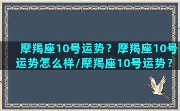 摩羯座10号运势？摩羯座10号运势怎么样/摩羯座10号运势？摩羯座10号运势怎么样-我的网站