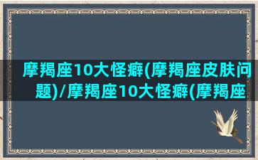 摩羯座10大怪癖(摩羯座皮肤问题)/摩羯座10大怪癖(摩羯座皮肤问题)-我的网站