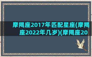 摩羯座2017年匹配星座(摩羯座2022年几岁)(摩羯座2018)