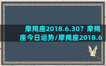 摩羯座2018.6.30？摩羯座今日运势/摩羯座2018.6.30？摩羯座今日运势-我的网站