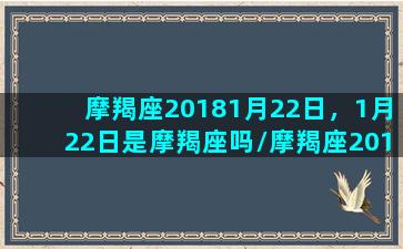 摩羯座20181月22日，1月22日是摩羯座吗/摩羯座20181月22日，1月22日是摩羯座吗-我的网站