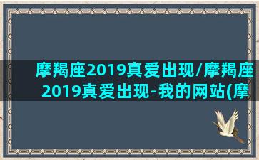 摩羯座2019真爱出现/摩羯座2019真爱出现-我的网站(摩羯座2020年真爱出现)