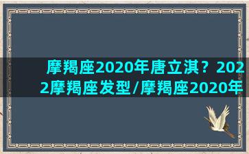 摩羯座2020年唐立淇？2022摩羯座发型/摩羯座2020年唐立淇？2022摩羯座发型-我的网站