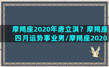 摩羯座2020年唐立淇？摩羯座四月运势事业男/摩羯座2020年唐立淇？摩羯座四月运势事业男-我的网站