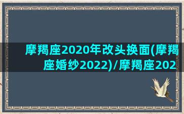 摩羯座2020年改头换面(摩羯座婚纱2022)/摩羯座2020年改头换面(摩羯座婚纱2022)-我的网站