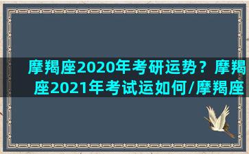 摩羯座2020年考研运势？摩羯座2021年考试运如何/摩羯座2020年考研运势？摩羯座2021年考试运如何-我的网站