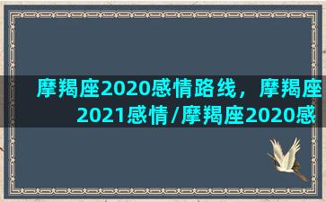 摩羯座2020感情路线，摩羯座2021感情/摩羯座2020感情路线，摩羯座2021感情-我的网站