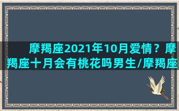 摩羯座2021年10月爱情？摩羯座十月会有桃花吗男生/摩羯座2021年10月爱情？摩羯座十月会有桃花吗男生-我的网站