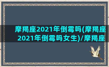 摩羯座2021年倒霉吗(摩羯座2021年倒霉吗女生)/摩羯座2021年倒霉吗(摩羯座2021年倒霉吗女生)-我的网站