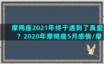 摩羯座2021年终于遇到了真爱？2020年摩羯座5月感情/摩羯座2021年终于遇到了真爱？2020年摩羯座5月感情-我的网站