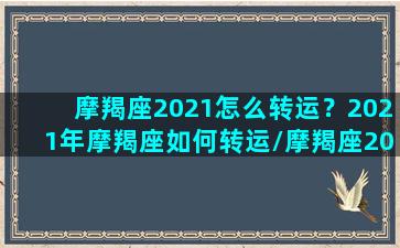 摩羯座2021怎么转运？2021年摩羯座如何转运/摩羯座2021怎么转运？2021年摩羯座如何转运-我的网站