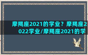 摩羯座2021的学业？摩羯座2022学业/摩羯座2021的学业？摩羯座2022学业-我的网站