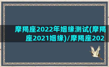 摩羯座2022年姻缘测试(摩羯座2021姻缘)/摩羯座2022年姻缘测试(摩羯座2021姻缘)-我的网站