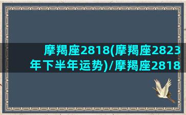 摩羯座2818(摩羯座2823年下半年运势)/摩羯座2818(摩羯座2823年下半年运势)-我的网站