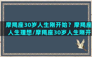 摩羯座30岁人生刚开始？摩羯座人生理想/摩羯座30岁人生刚开始？摩羯座人生理想-我的网站