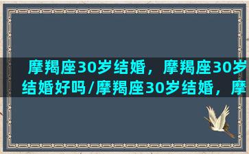 摩羯座30岁结婚，摩羯座30岁结婚好吗/摩羯座30岁结婚，摩羯座30岁结婚好吗-我的网站